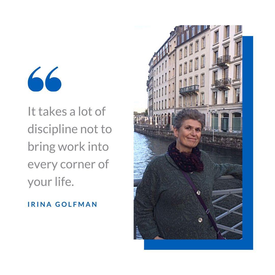 "It takes a lot of discipline not to bring work into every corner of your life." --Irina Golfman